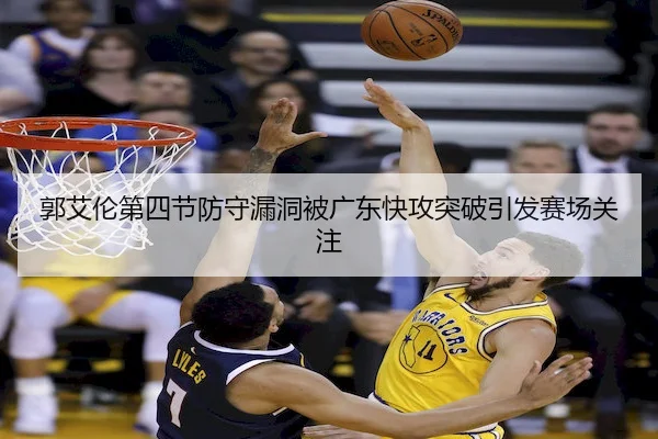 郭艾伦第四节防守漏洞被广东快攻突破引发赛场关注